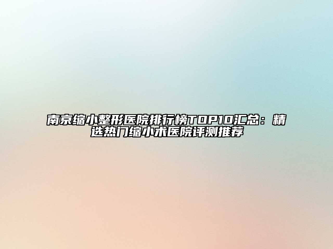 南京缩小整形医院排行榜TOP10汇总：精选热门缩小术医院评测推荐