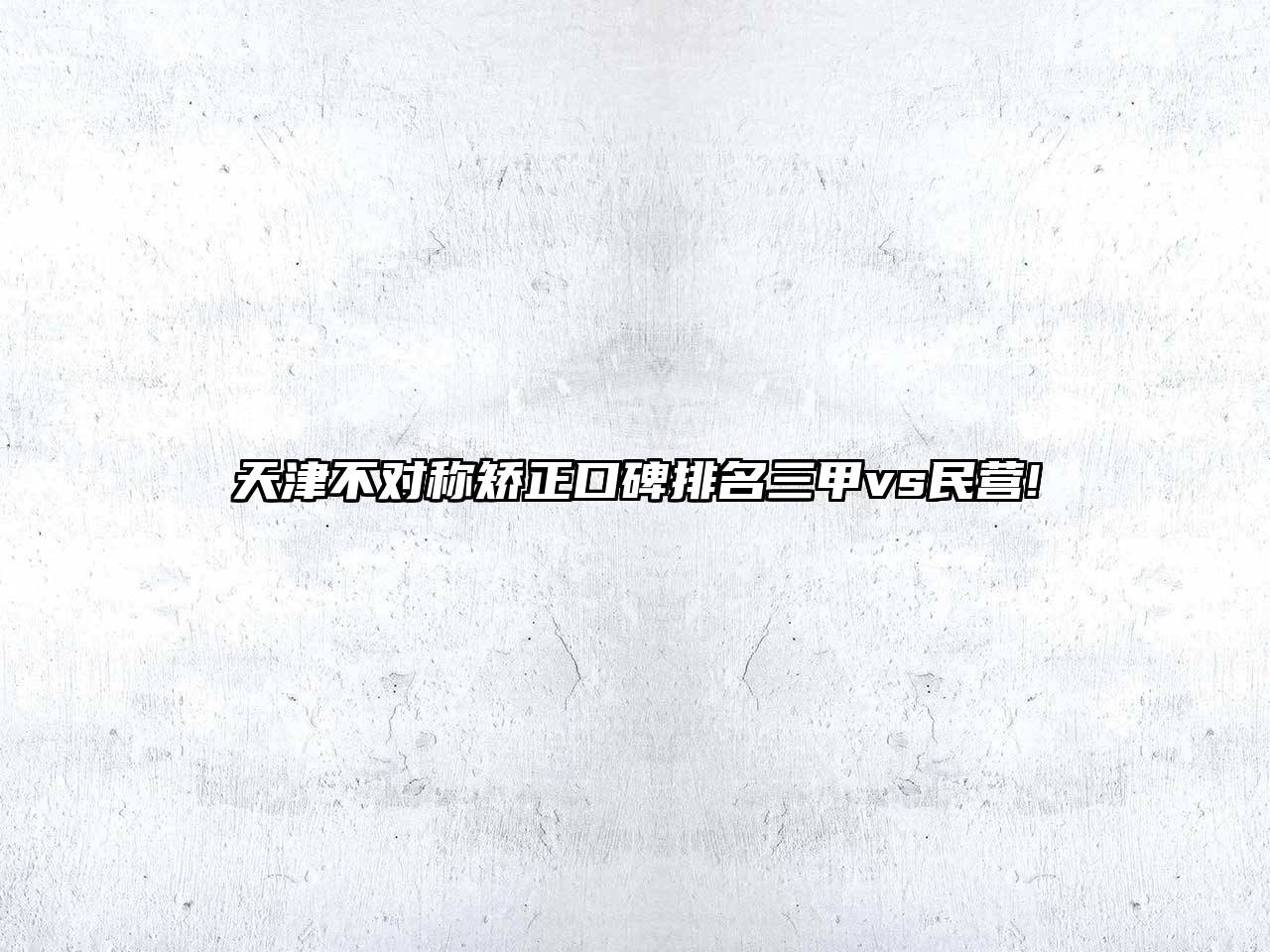 天津不对称矫正口碑排名三甲vs民营!