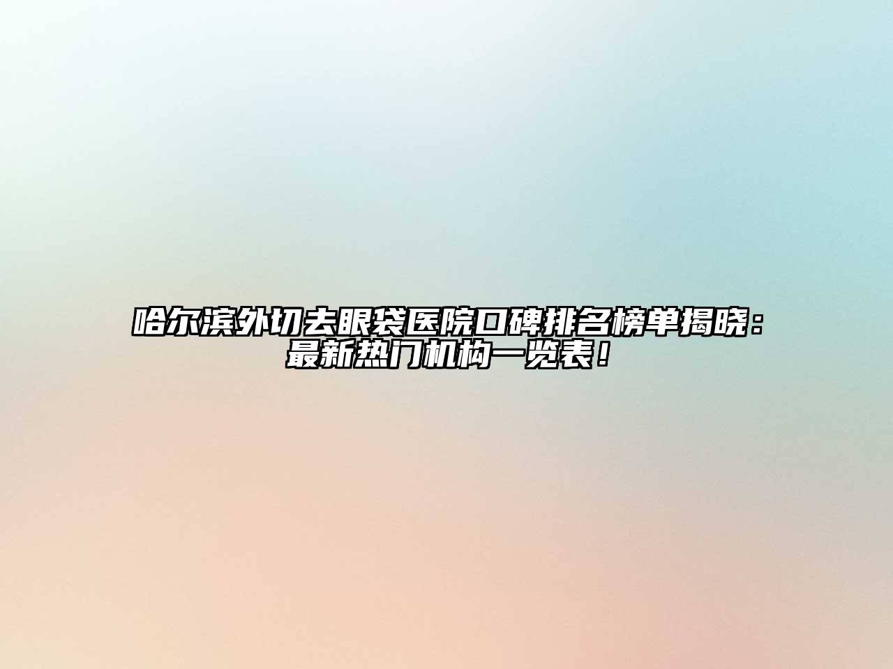 哈尔滨外切去眼袋医院口碑排名榜单揭晓：最新热门机构一览表！