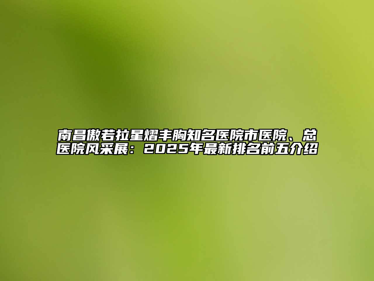 南昌傲若拉星熠丰胸知名医院市医院、总医院风采展：2025年最新排名前五介绍