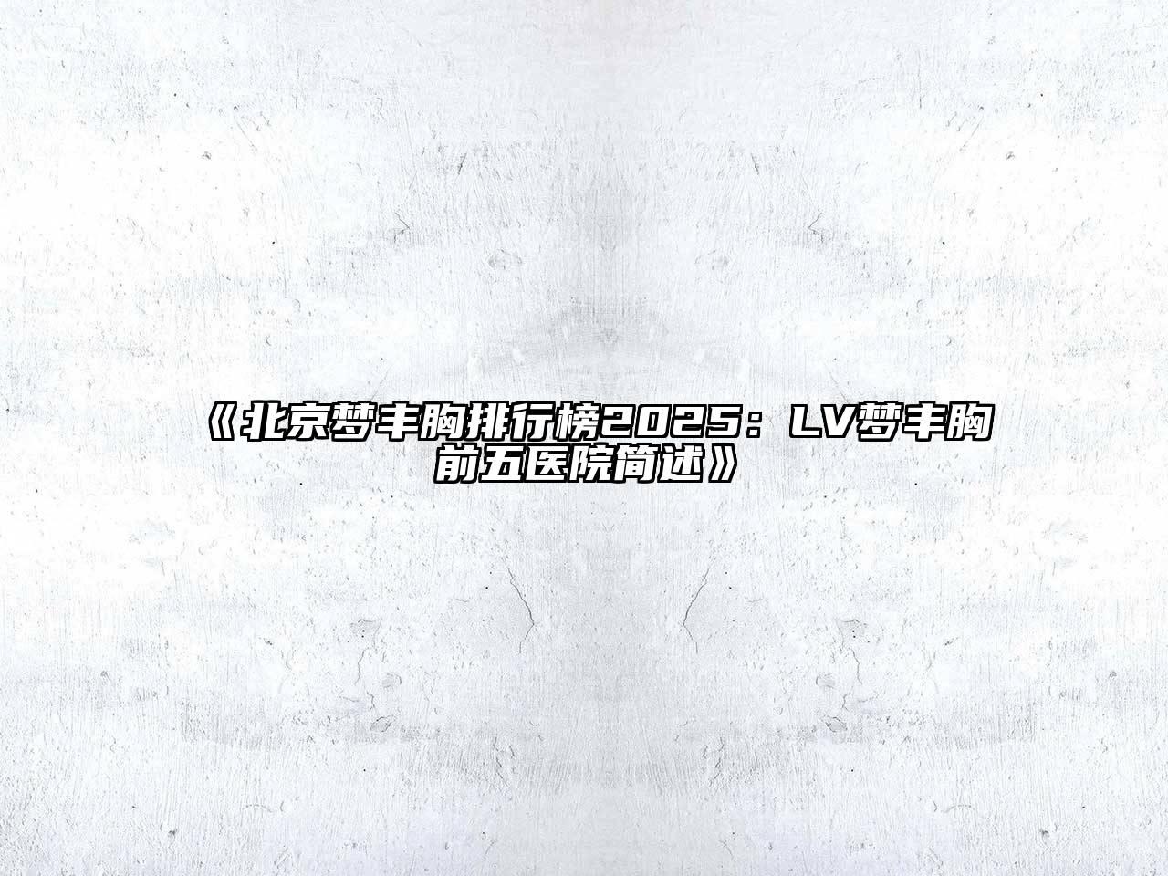 《北京梦丰胸排行榜2025：LV梦丰胸前五医院简述》