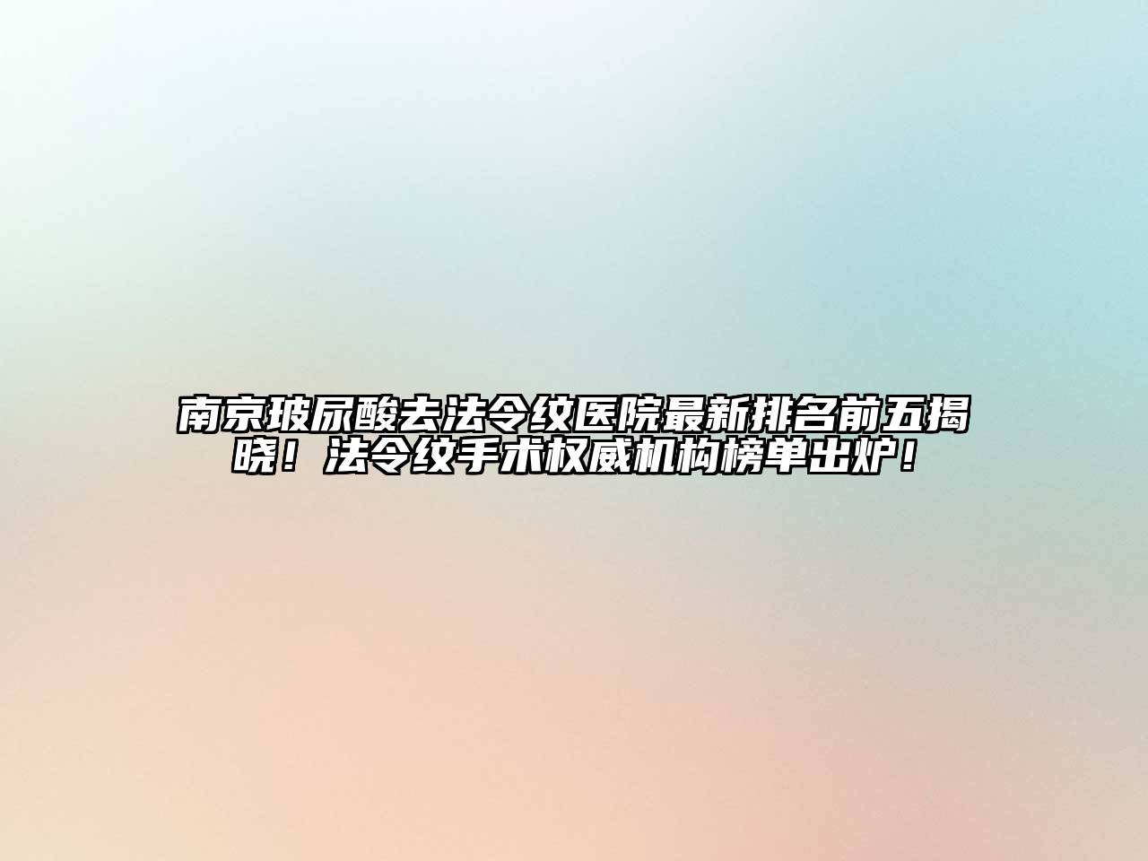 南京玻尿酸去法令纹医院最新排名前五揭晓！法令纹手术权威机构榜单出炉！