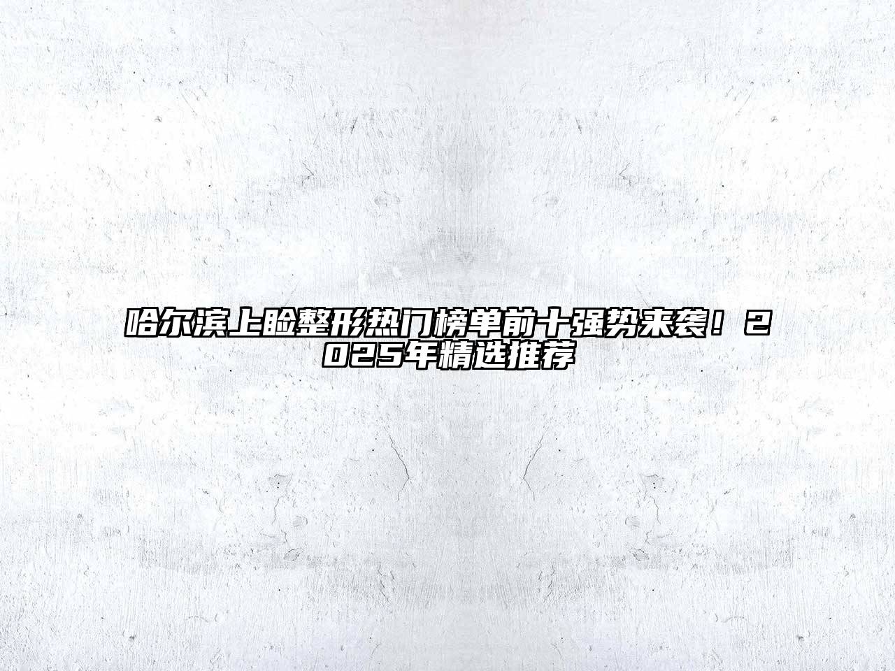 哈尔滨上睑整形热门榜单前十强势来袭！2025年精选推荐