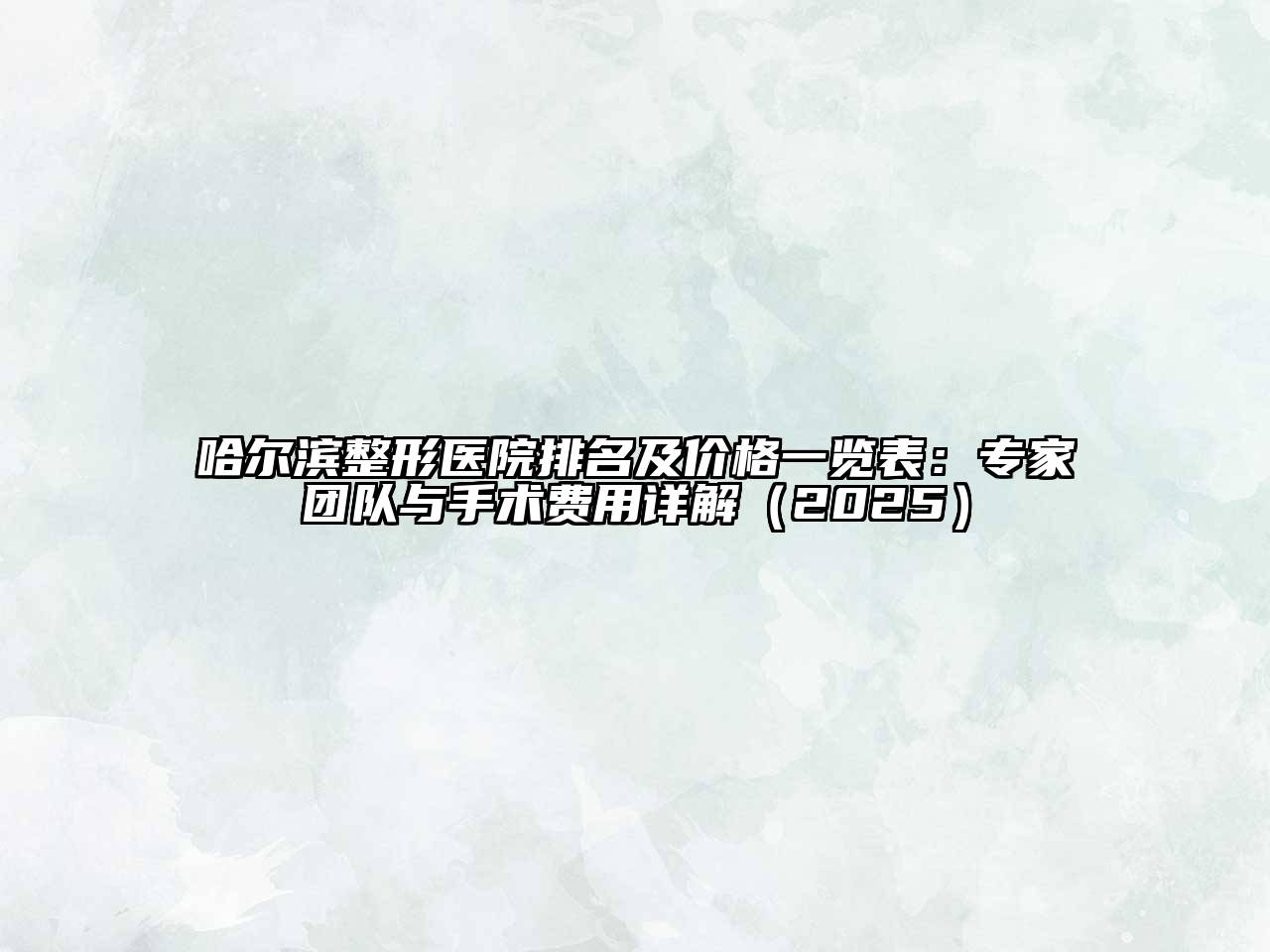 哈尔滨整形医院排名及价格一览表：专家团队与手术费用详解（2025）