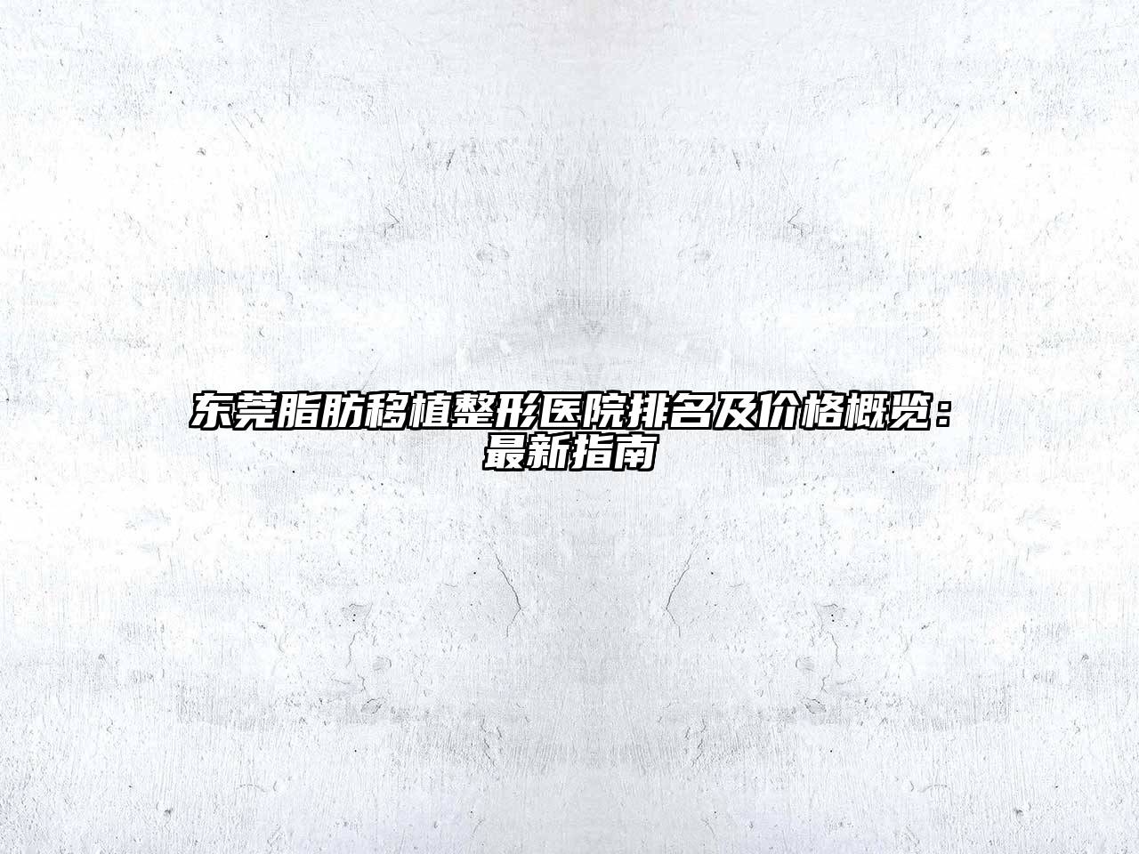 东莞脂肪移植整形医院排名及价格概览：最新指南