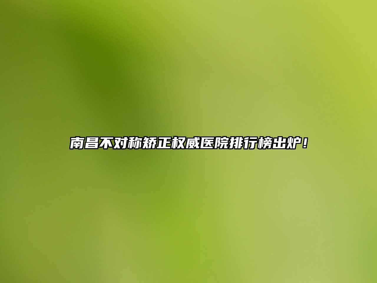 南昌不对称矫正权威医院排行榜出炉！