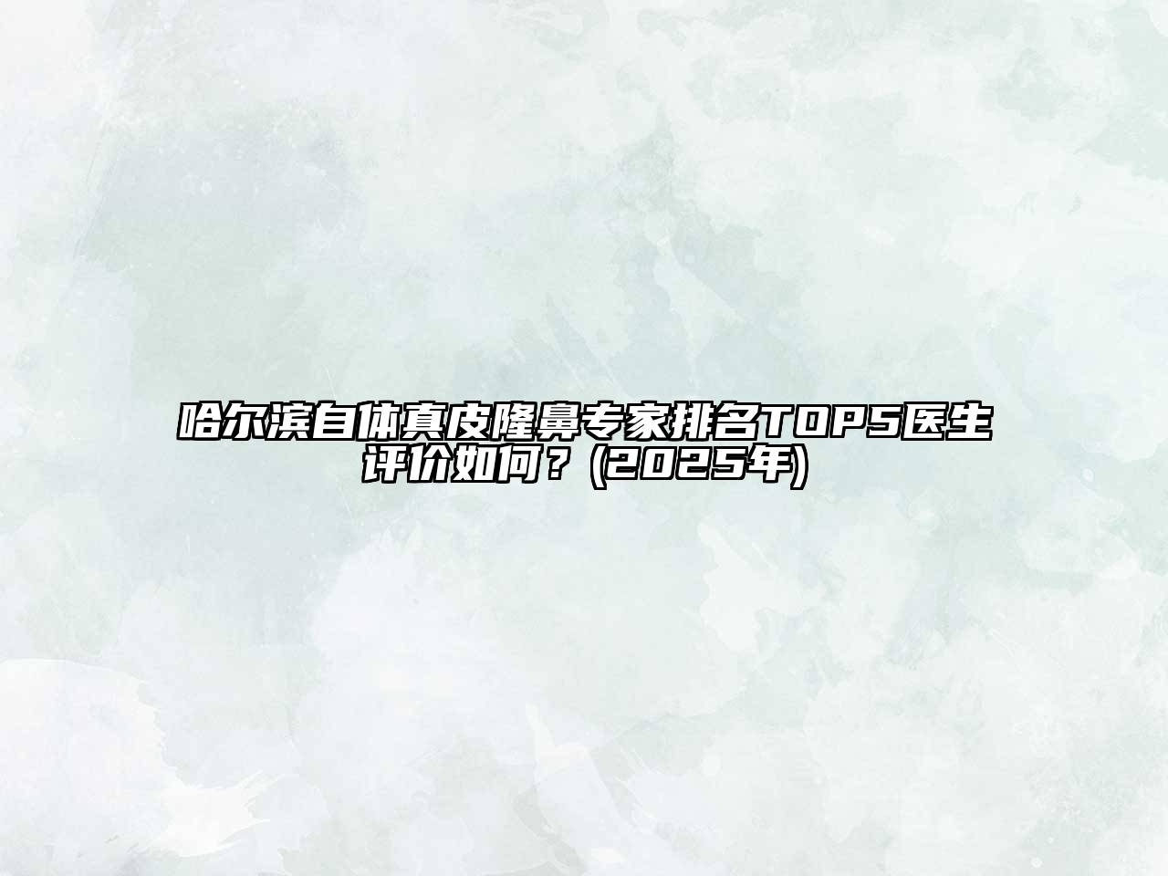 哈尔滨自体真皮隆鼻专家排名TOP5医生评价如何？(2025年)