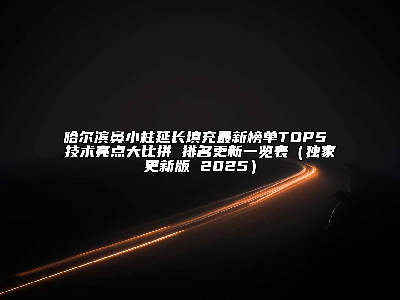 哈尔滨鼻小柱延长填充最新榜单TOP5 技术亮点大比拼 排名更新一览表（独家更新版 2025）