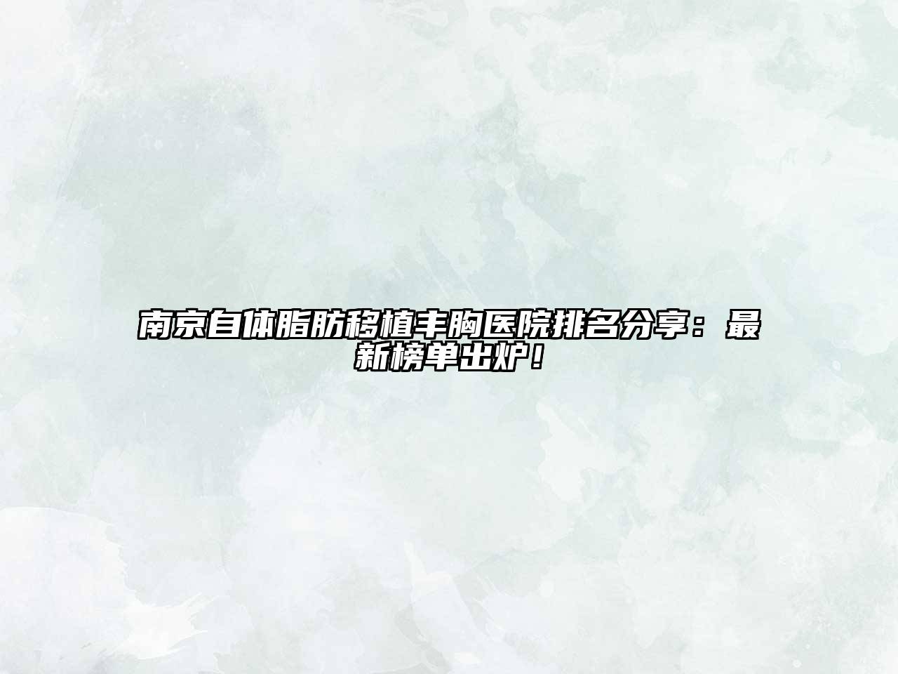 南京自体脂肪移植丰胸医院排名分享：最新榜单出炉！