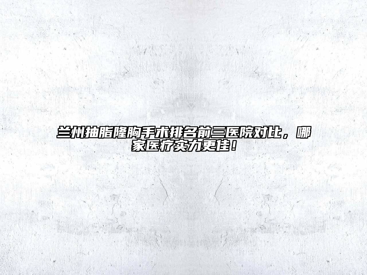 兰州抽脂隆胸手术排名前三医院对比，哪家医疗实力更佳！
