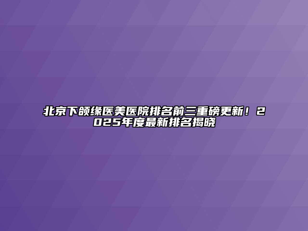 北京下颌缘医美医院排名前三重磅更新！2025年度最新排名揭晓