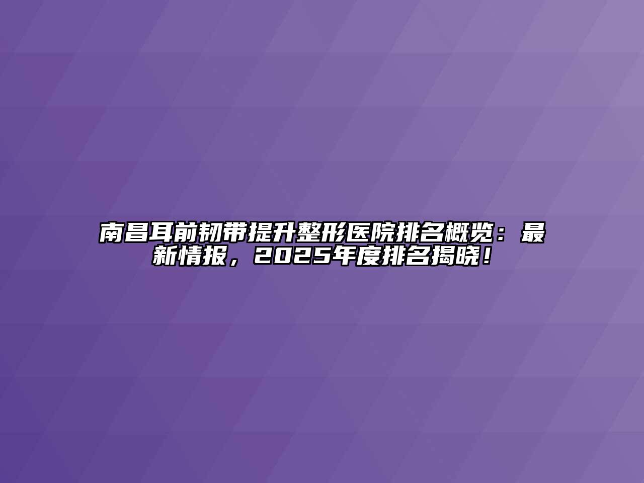 南昌耳前韧带提升整形医院排名概览：最新情报，2025年度排名揭晓！