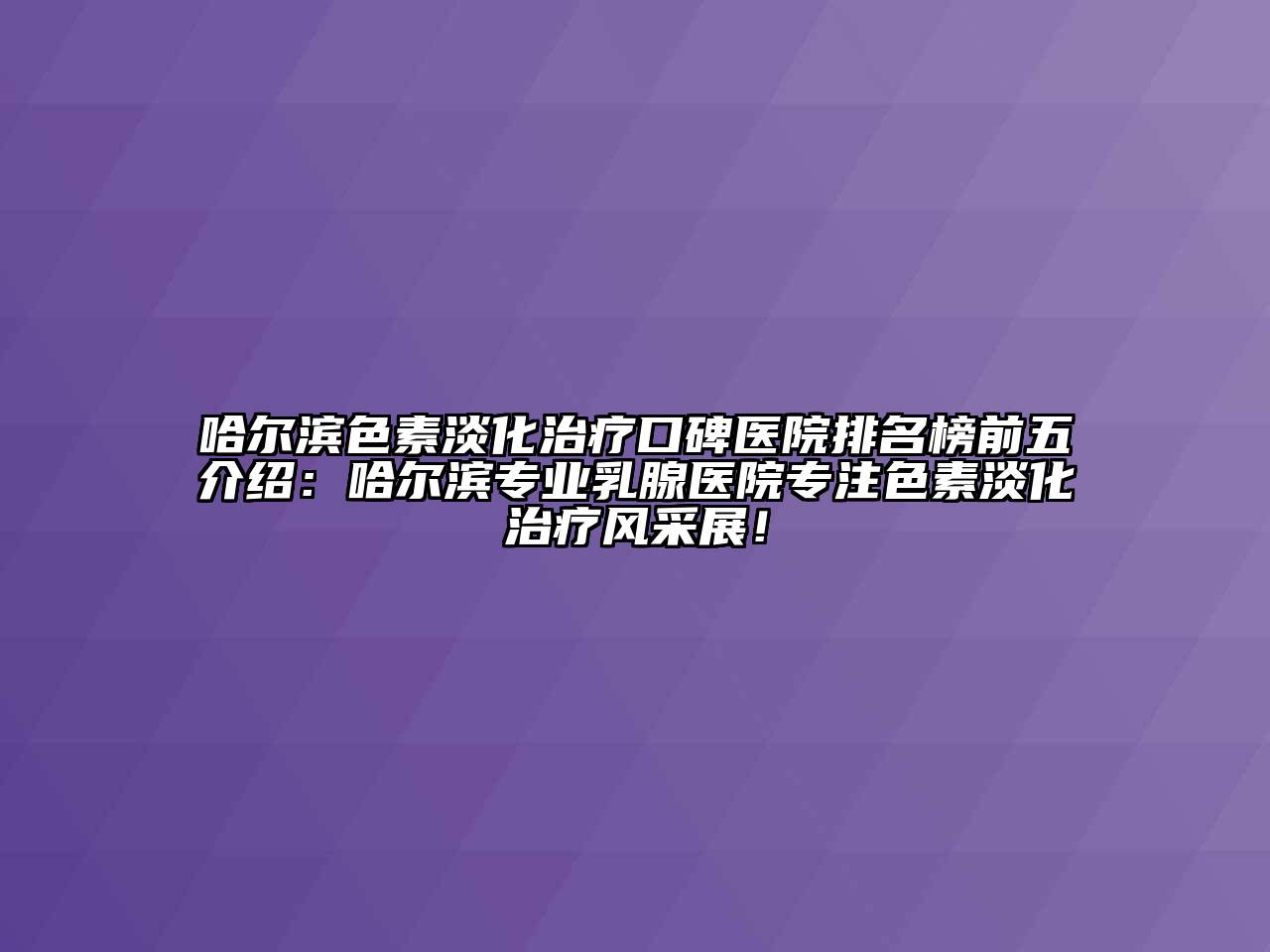 哈尔滨色素淡化治疗口碑医院排名榜前五介绍：哈尔滨专业乳腺医院专注色素淡化治疗风采展！
