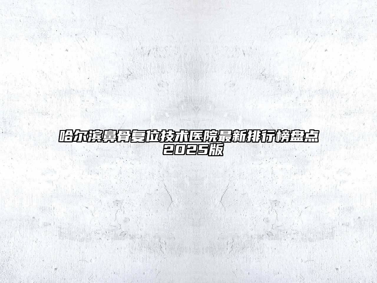 哈尔滨鼻骨复位技术医院最新排行榜盘点 2025版