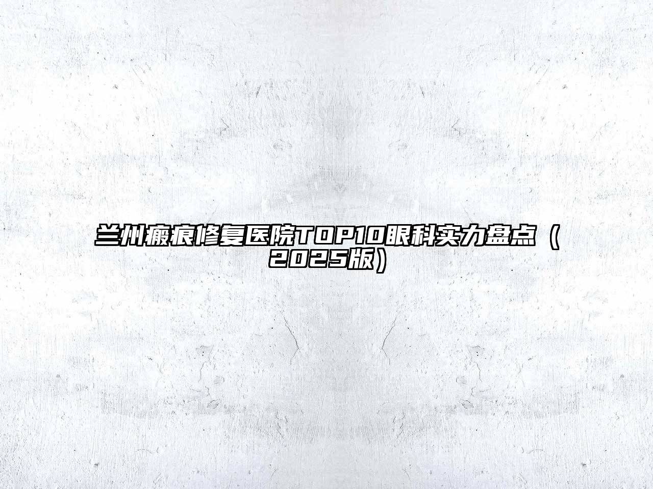 兰州瘢痕修复医院TOP10眼科实力盘点（2025版）
