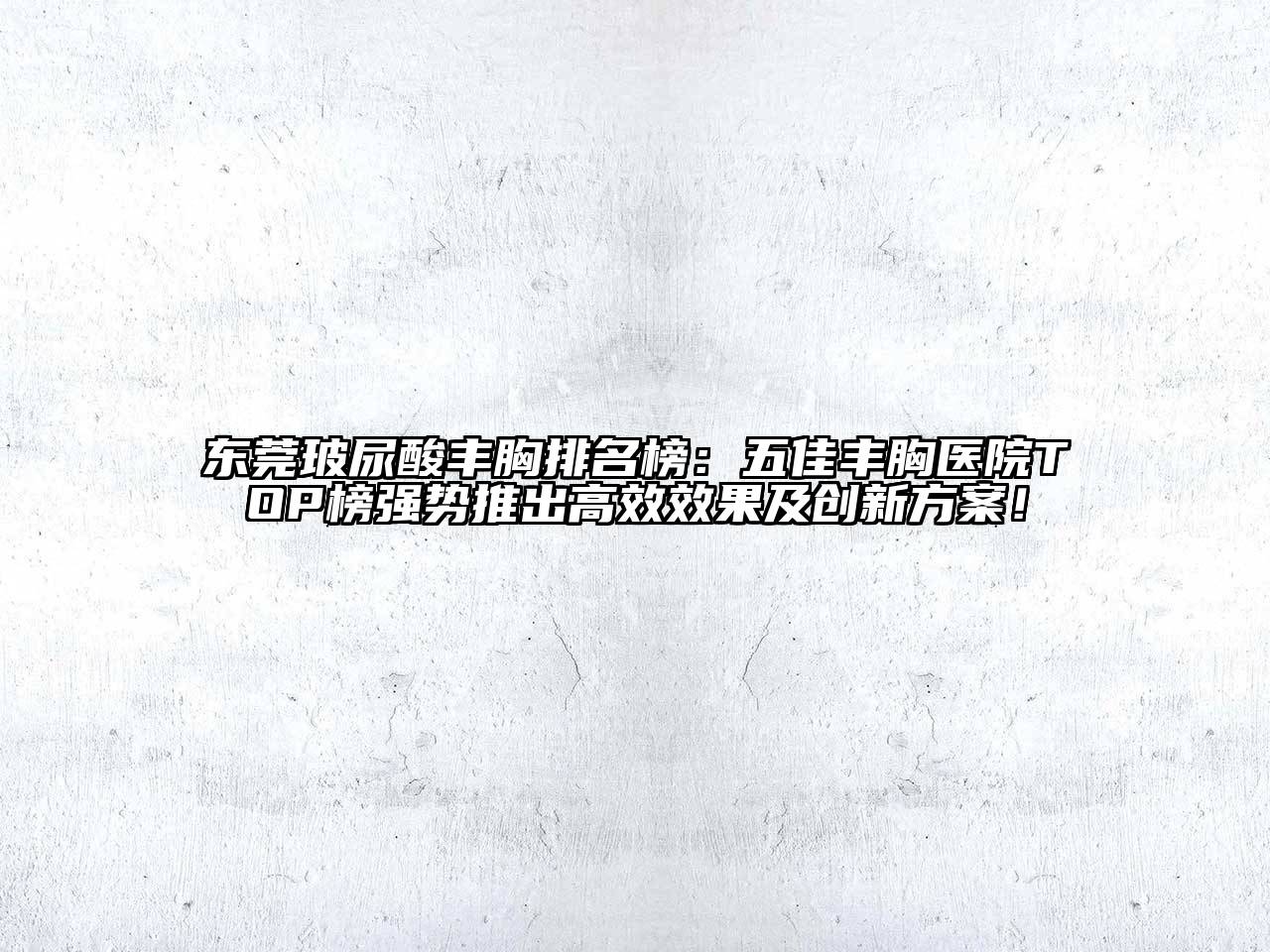 东莞玻尿酸丰胸排名榜：五佳丰胸医院TOP榜强势推出高效效果及创新方案！