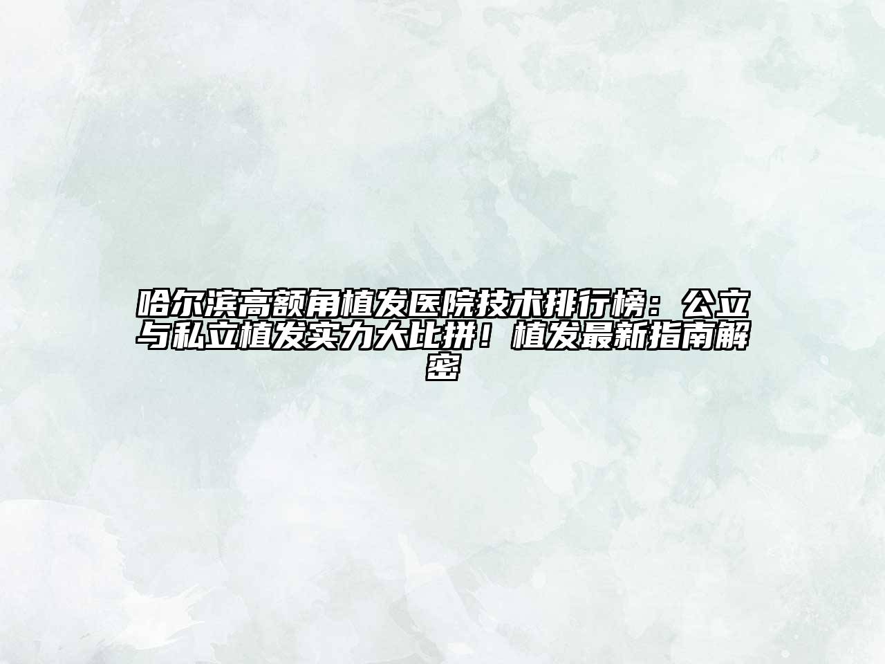 哈尔滨高额角植发医院技术排行榜：公立与私立植发实力大比拼！植发最新指南解密
