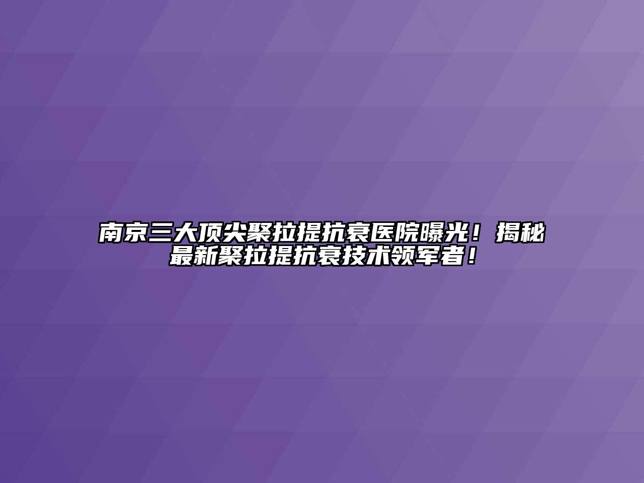南京三大顶尖聚拉提抗衰医院曝光！揭秘最新聚拉提抗衰技术领军者！