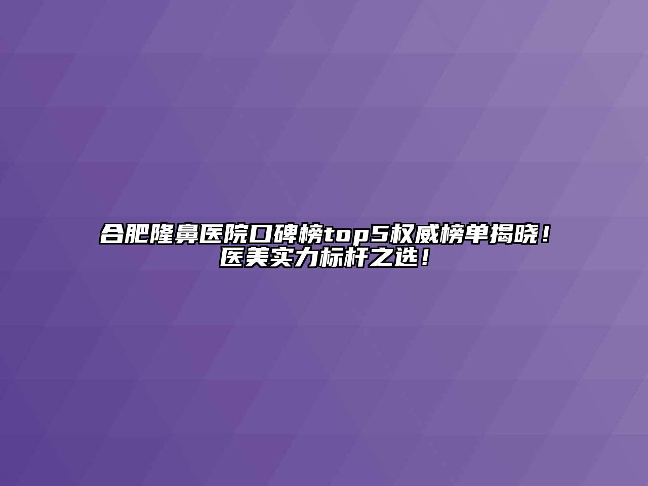 合肥隆鼻医院口碑榜top5权威榜单揭晓！医美实力标杆之选！