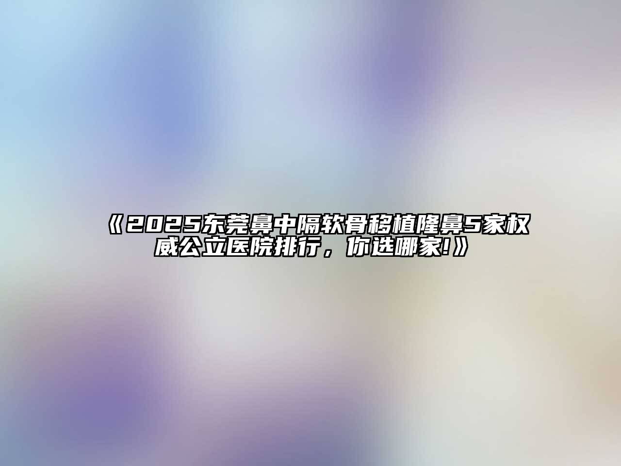 《2025东莞鼻中隔软骨移植隆鼻5家权威公立医院排行，你选哪家!》