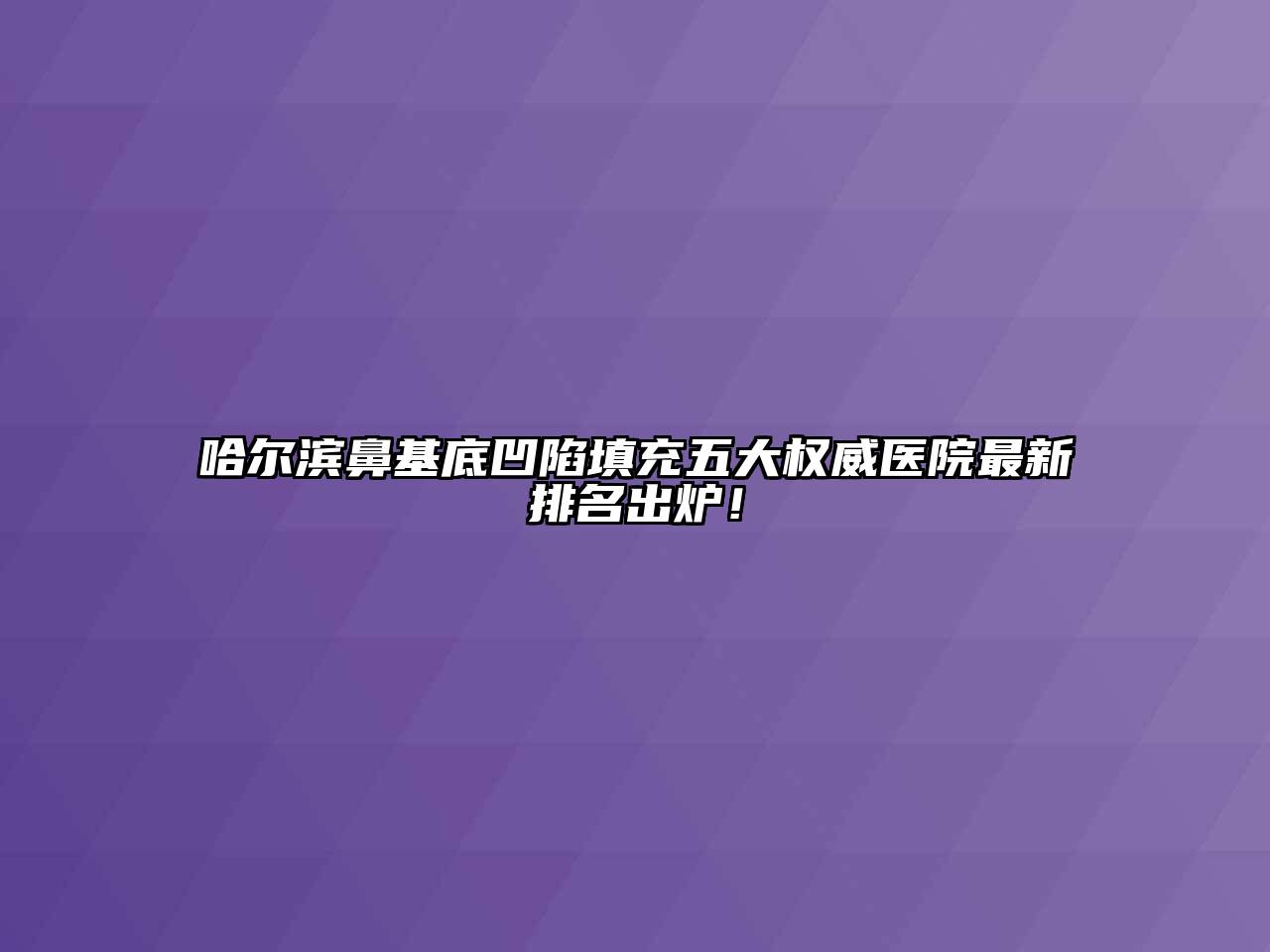 哈尔滨鼻基底凹陷填充五大权威医院最新排名出炉！
