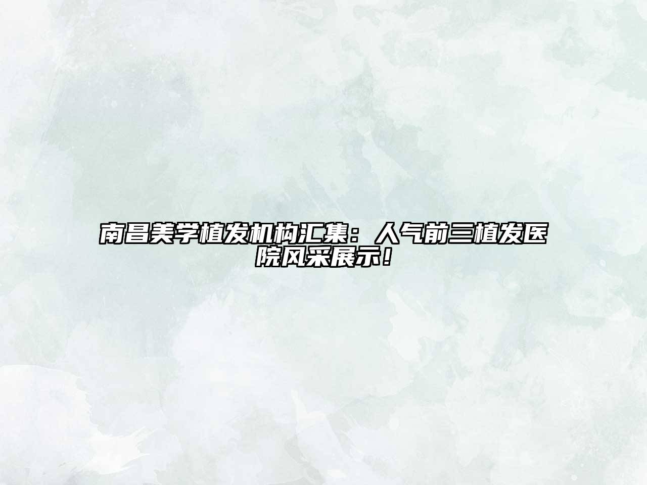 南昌美学植发机构汇集：人气前三植发医院风采展示！