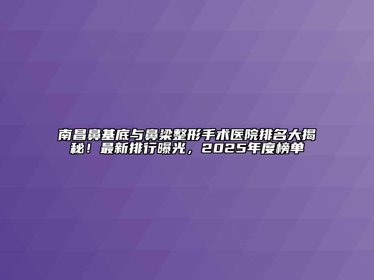 南昌鼻基底与鼻梁整形手术医院排名大揭秘！最新排行曝光，2025年度榜单