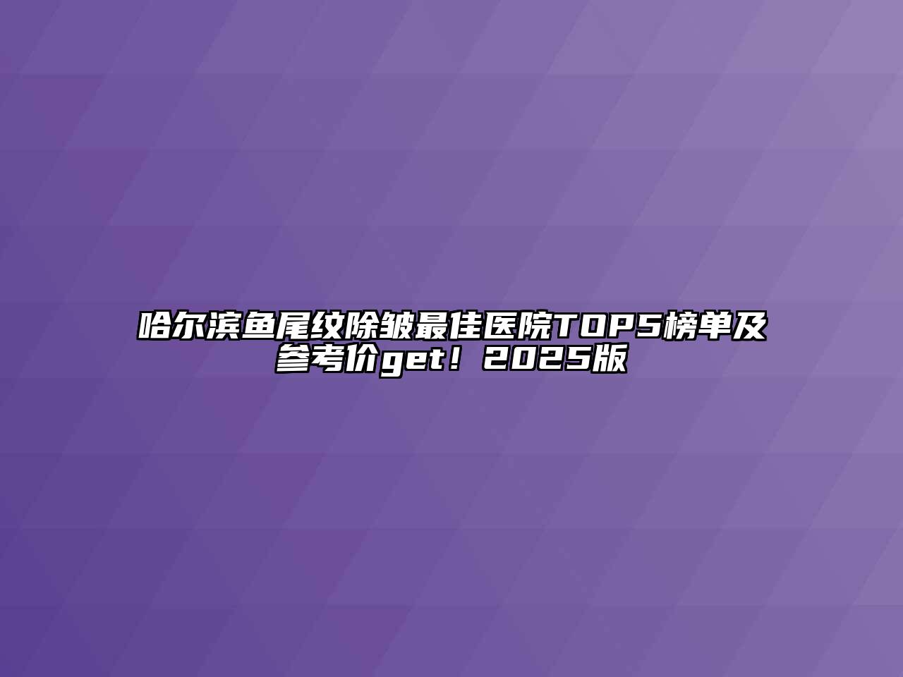 哈尔滨鱼尾纹除皱最佳医院TOP5榜单及参考价get！2025版
