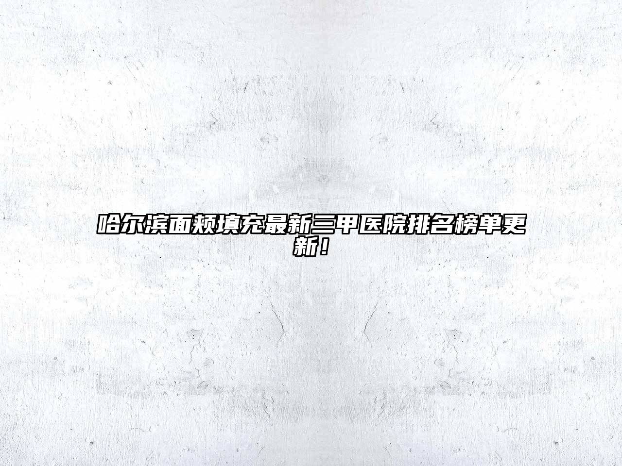 哈尔滨面颊填充最新三甲医院排名榜单更新！