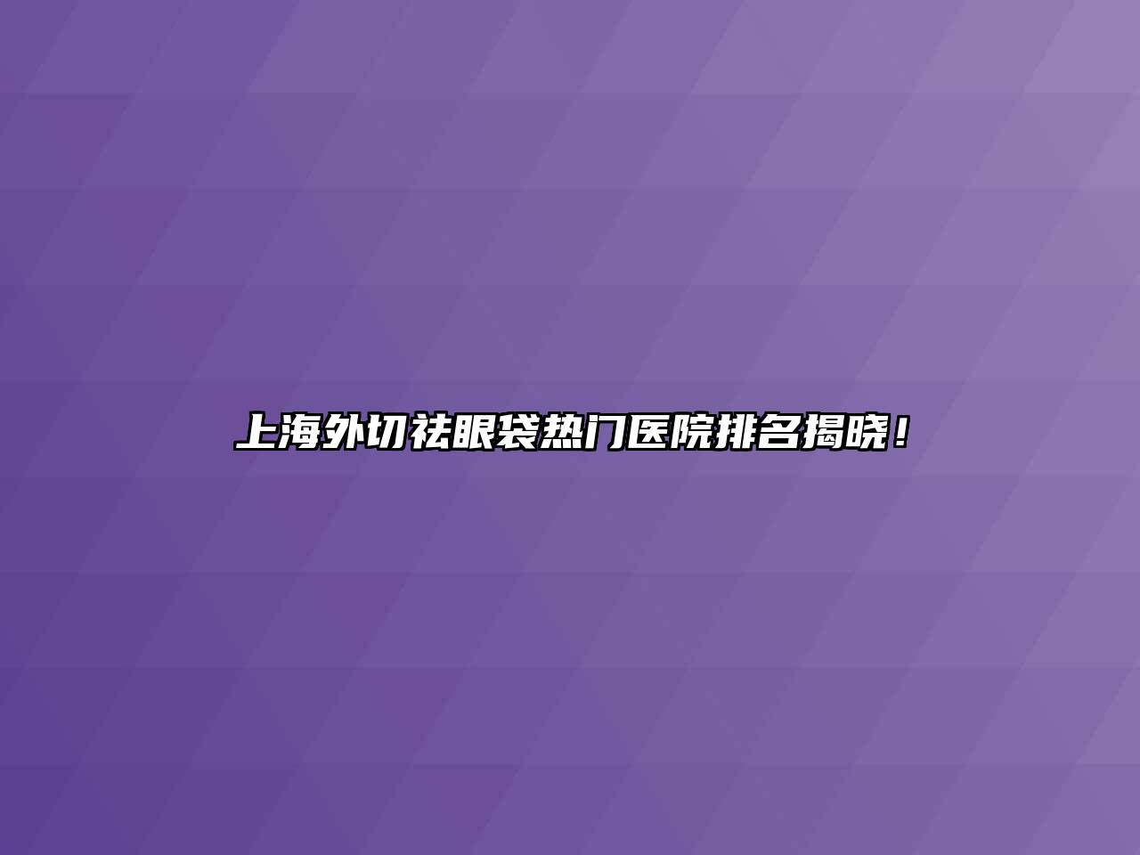 上海外切祛眼袋热门医院排名揭晓！