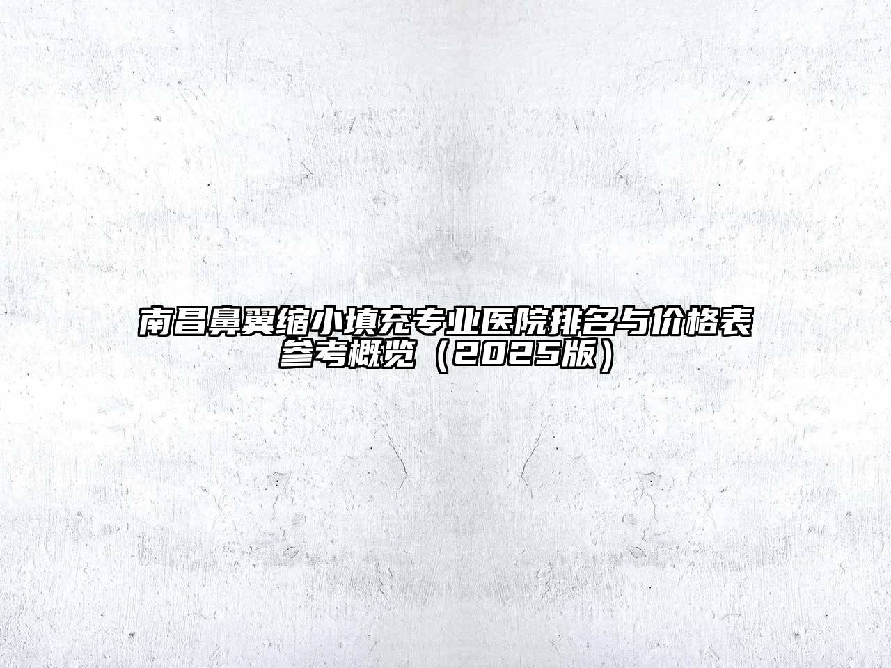 南昌鼻翼缩小填充专业医院排名与价格表参考概览（2025版）