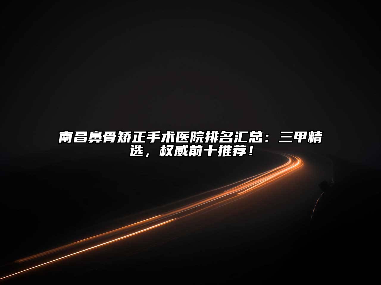 南昌鼻骨矫正手术医院排名汇总：三甲精选，权威前十推荐！