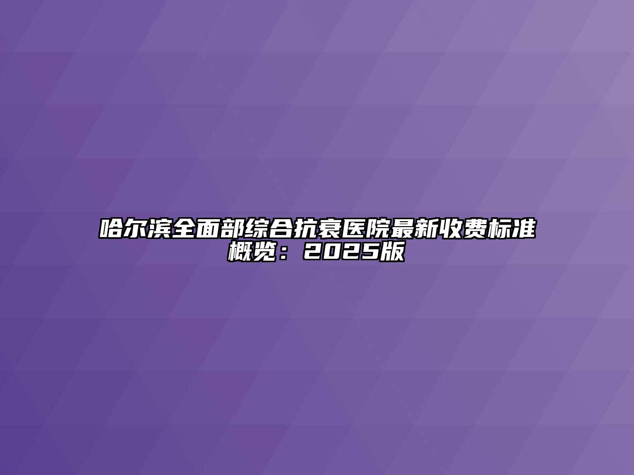哈尔滨全面部综合抗衰医院最新收费标准概览：2025版