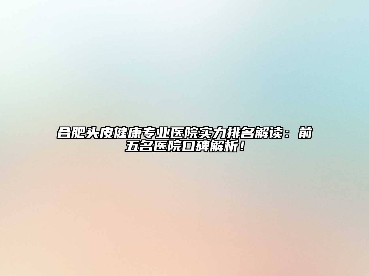 合肥头皮健康专业医院实力排名解读：前五名医院口碑解析！
