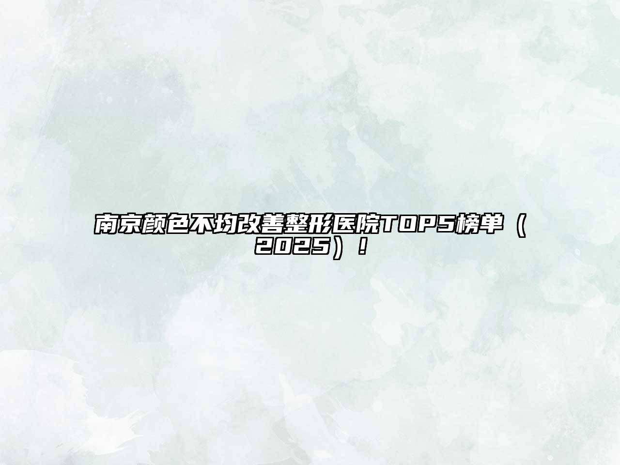 南京颜色不均改善整形医院TOP5榜单（2025）！