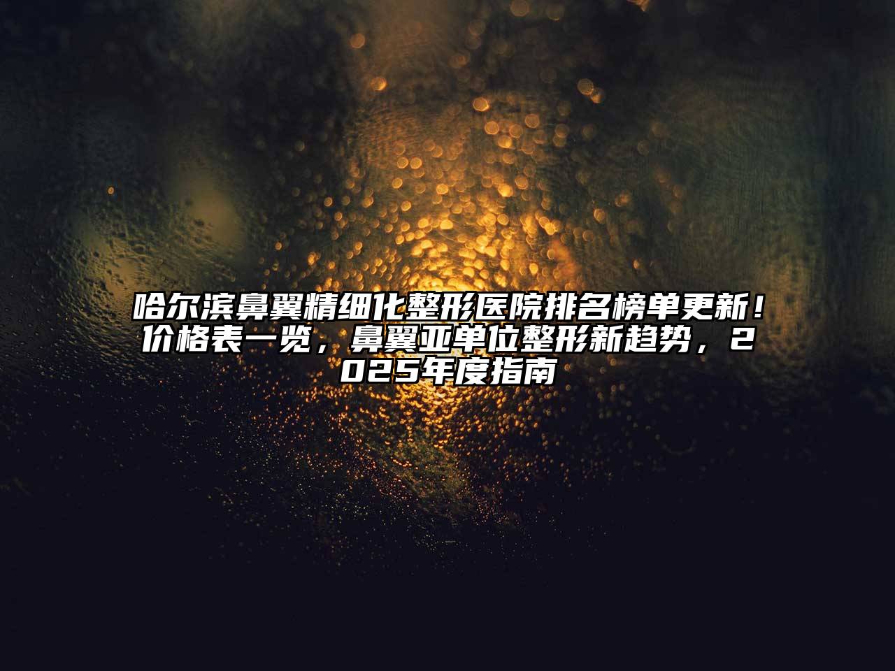 哈尔滨鼻翼精细化整形医院排名榜单更新！价格表一览，鼻翼亚单位整形新趋势，2025年度指南