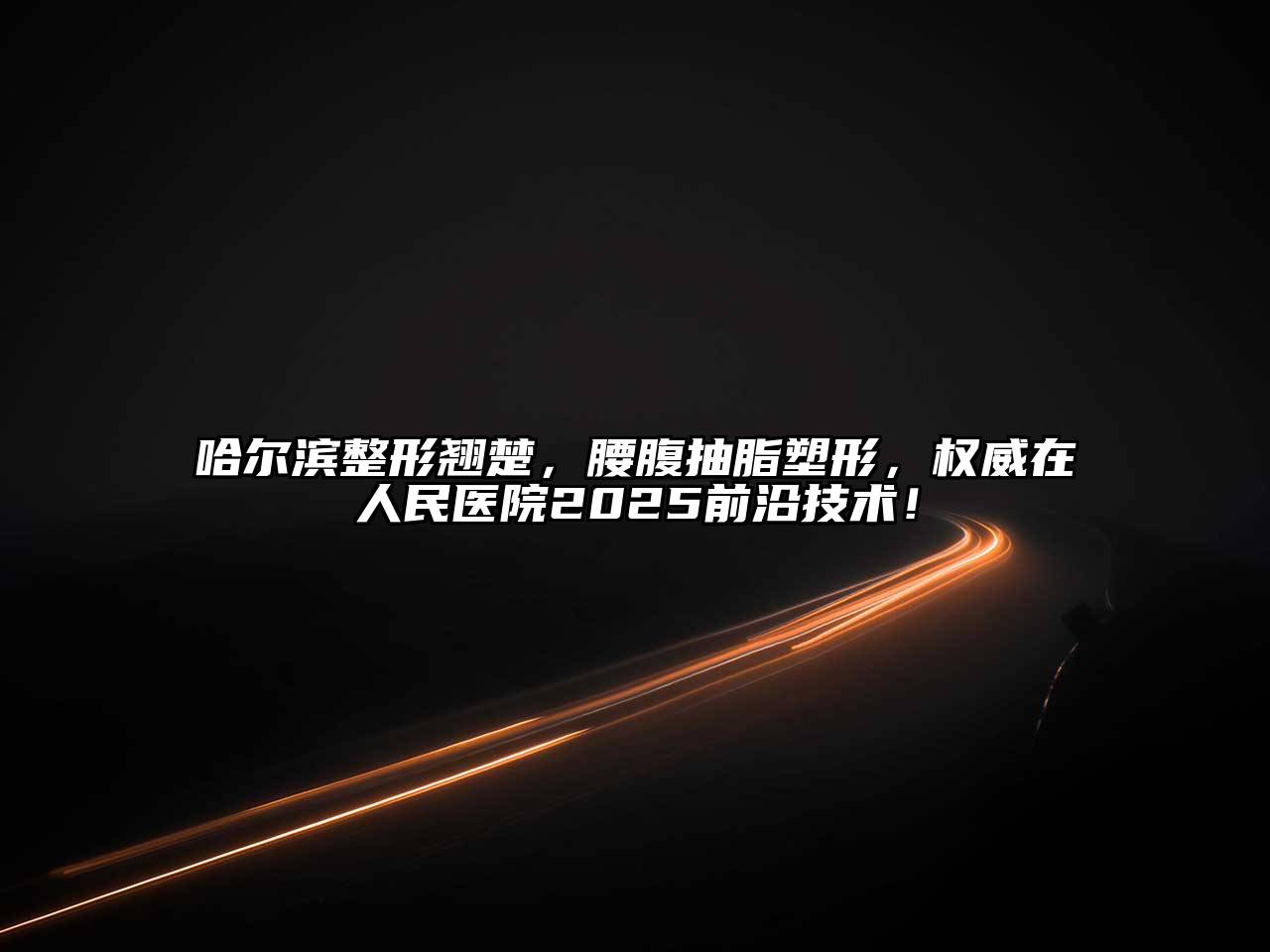哈尔滨整形翘楚，腰腹抽脂塑形，权威在人民医院2025前沿技术！
