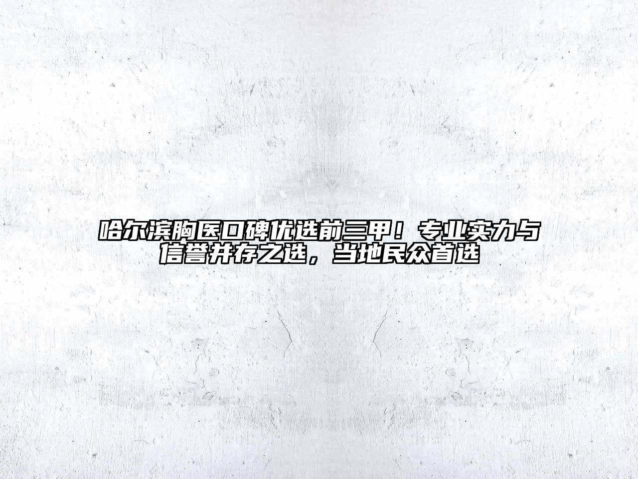 哈尔滨胸医口碑优选前三甲！专业实力与信誉并存之选，当地民众首选