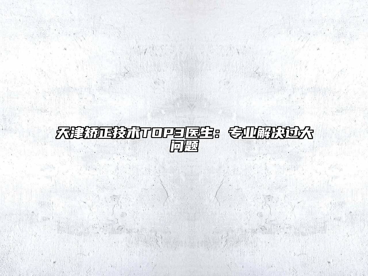 天津矫正技术TOP3医生：专业解决过大问题