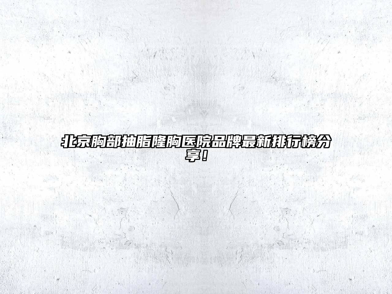 北京胸部抽脂隆胸医院品牌最新排行榜分享！