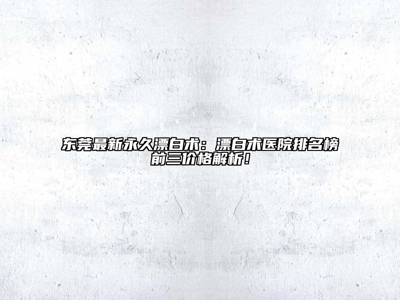 东莞最新永久漂白术：漂白术医院排名榜前三价格解析！