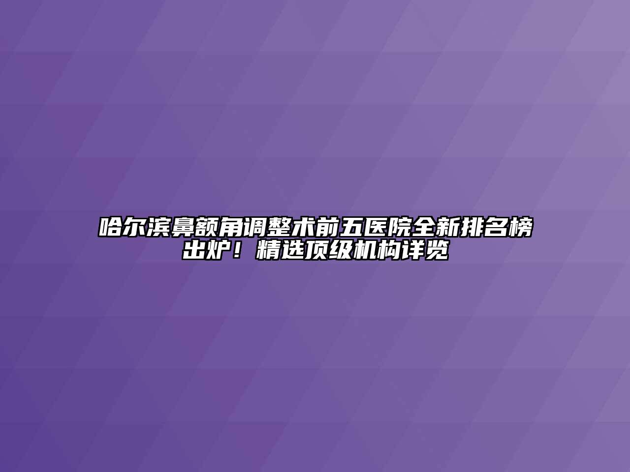 哈尔滨鼻额角调整术前五医院全新排名榜出炉！精选顶级机构详览