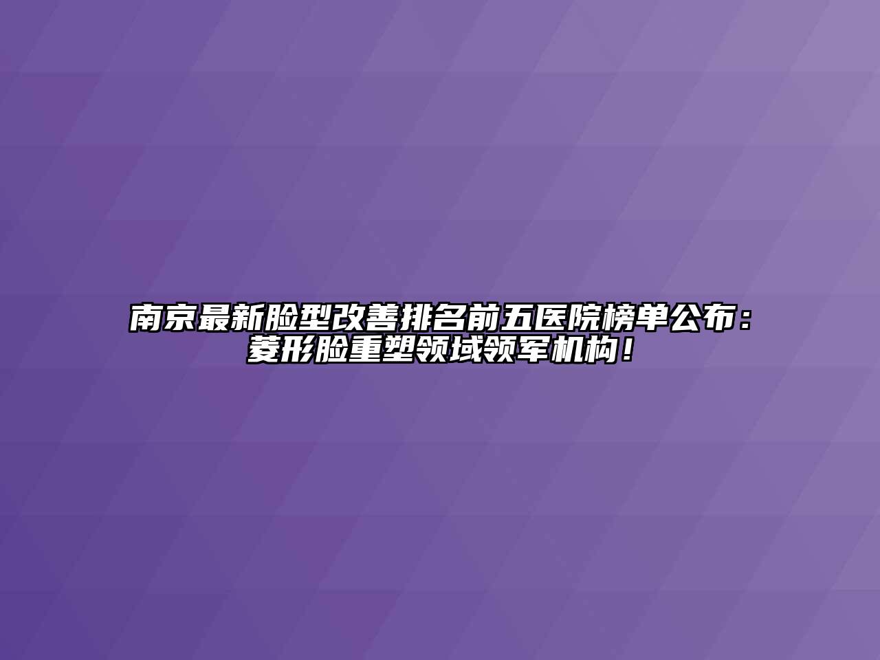 南京最新脸型改善排名前五医院榜单公布：菱形脸重塑领域领军机构！