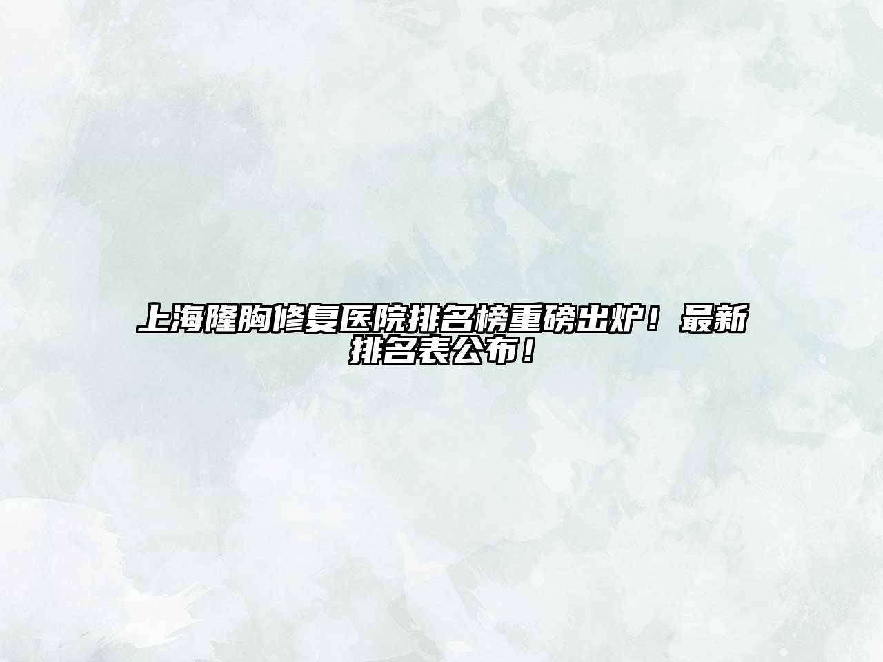 上海隆胸修复医院排名榜重磅出炉！最新排名表公布！