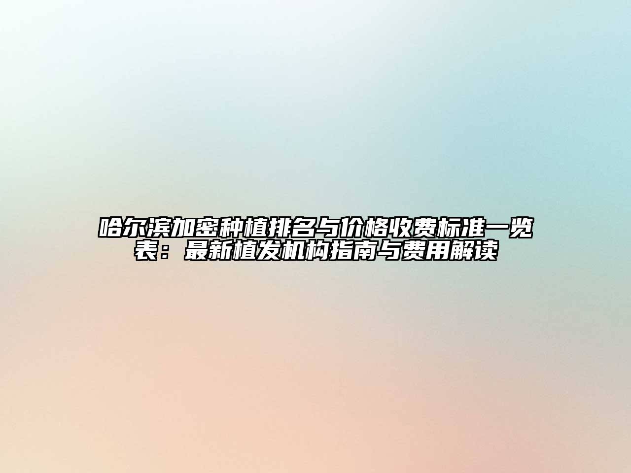 哈尔滨加密种植排名与价格收费标准一览表：最新植发机构指南与费用解读