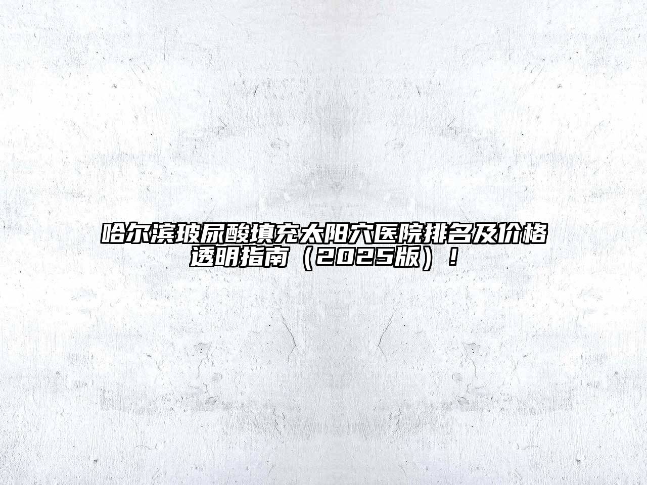 哈尔滨玻尿酸填充太阳穴医院排名及价格透明指南（2025版）！
