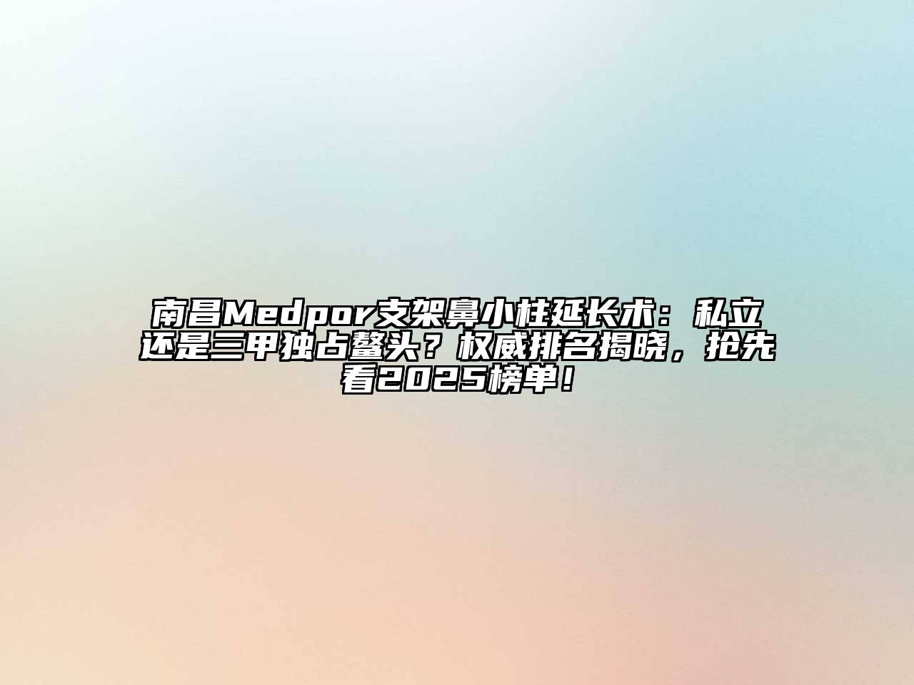 南昌Medpor支架鼻小柱延长术：私立还是三甲独占鳌头？权威排名揭晓，抢先看2025榜单！