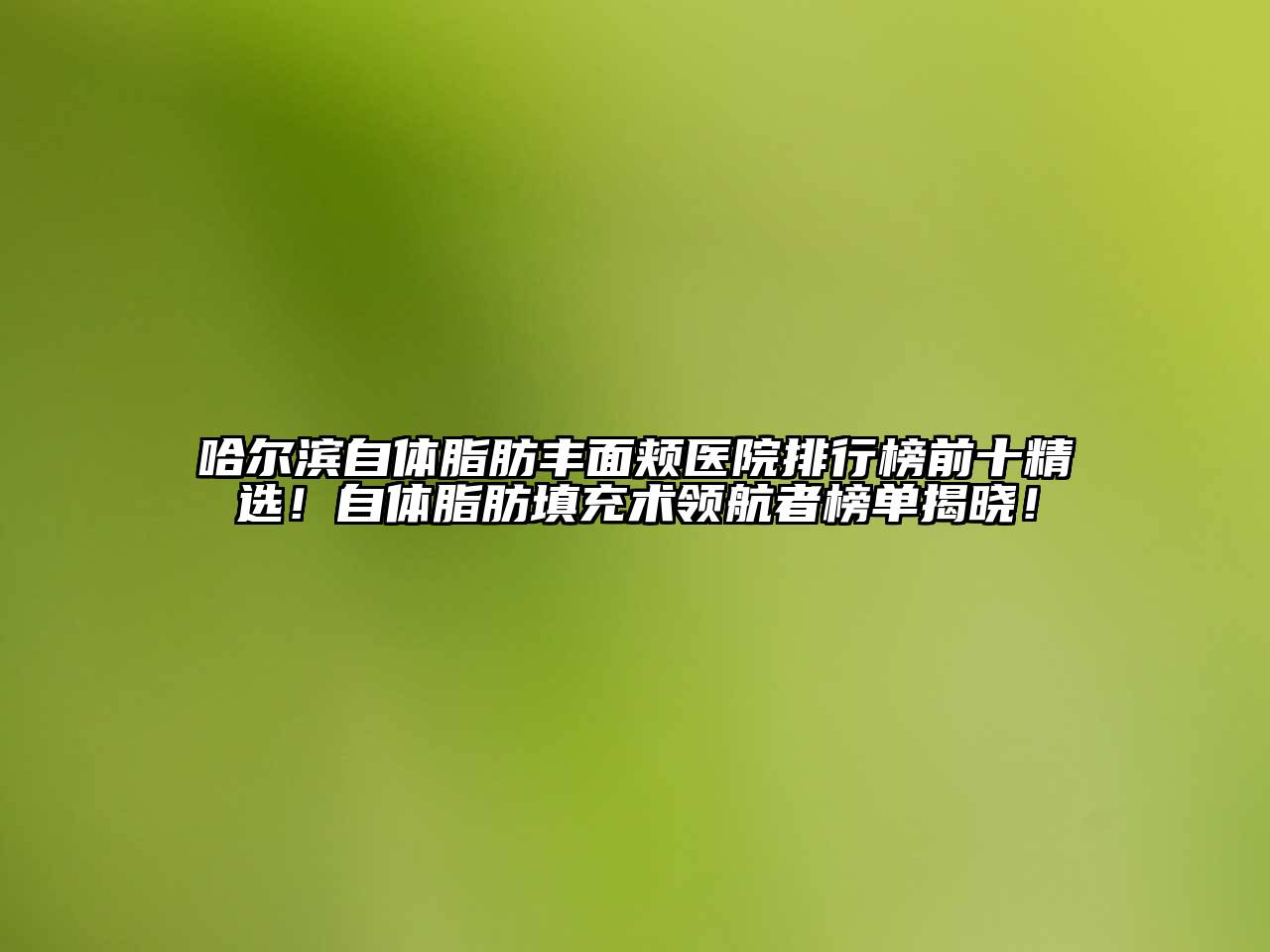 哈尔滨自体脂肪丰面颊医院排行榜前十精选！自体脂肪填充术领航者榜单揭晓！