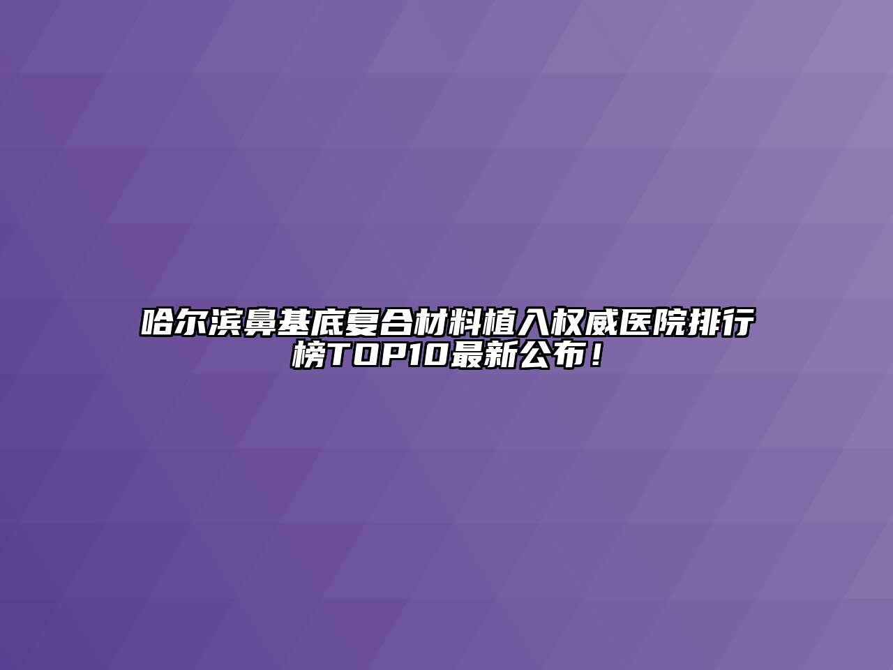 哈尔滨鼻基底复合材料植入权威医院排行榜TOP10最新公布！