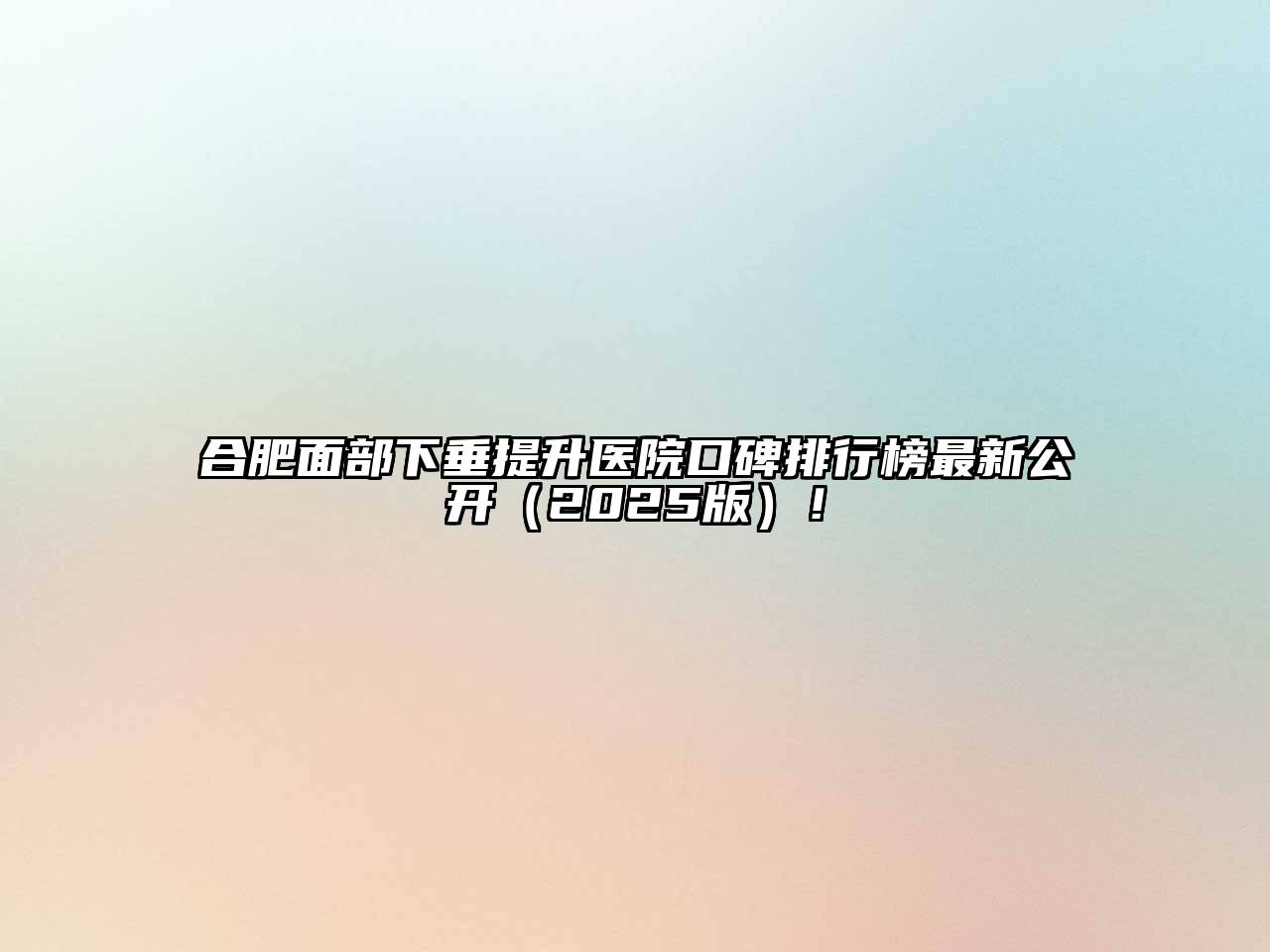 合肥面部下垂提升医院口碑排行榜最新公开（2025版）！